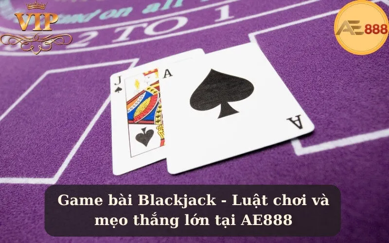 Game bài Blackjack - Luật chơi và mẹo thắng lớn tại AE888